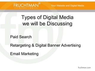 Types of Digital Media
we will be Discussing
Your Website and Digital Media
Paid Search
Retargeting & Digital Banner Advertising
Email Marketing
 