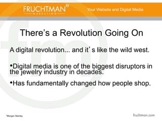 There’s a Revolution Going On
Your Website and Digital Media
A digital revolution... and it’s like the wild west.
•Digital media is one of the biggest disruptors in
the jewelry industry in decades.
•Has fundamentally changed how people shop.
*Morgan Stanley
 