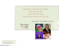 Inspire U Webinar Series
                                            Presented by
                                          the Center for
                                     Compassionate Touch LLC

                                             wednesday, September 14, 2011




       www.compassionate-touch.org


Wednesday, September 14, 11
 
