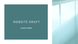 WEBSITE DRAFT
Loops media
 