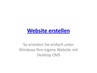 Website erstellen

 So erstellen Sie einfach unter
Windows Ihre eigene Website mit
         Desktop CMS
 