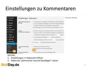 Einstellungen zu Kommentaren
17
Screenshot: WordPress
1
2
Schritte:
1. Einstellungen => Diskussion öffnen
2. Haken bei „Kommentar manuell bestätigen“ setzen
 