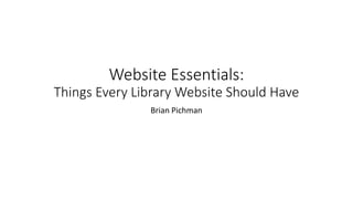 Website Essentials:
Things Every Library Website Should Have
Brian Pichman
 