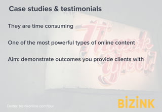 Demo: bizinkonline.com/tour
Case studies & testimonials
They are time consuming
One of the most powerful types of online content
Aim: demonstrate outcomes you provide clients with
 