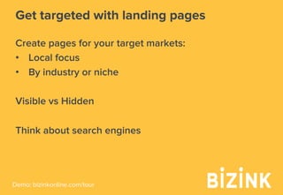 Demo: bizinkonline.com/tour
Get targeted with landing pages
Create pages for your target markets:
•  Local focus
•  By industry or niche
Visible vs Hidden
Think about search engines
 