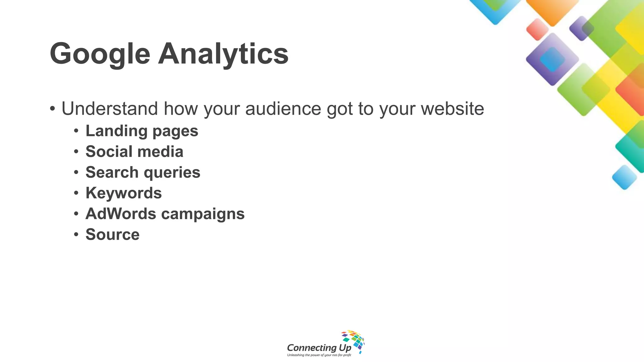 Google Analytics
• Understand how your audience got to your website
• Landing pages
• Social media
• Search queries
• Keywords
• AdWords campaigns
• Source
 