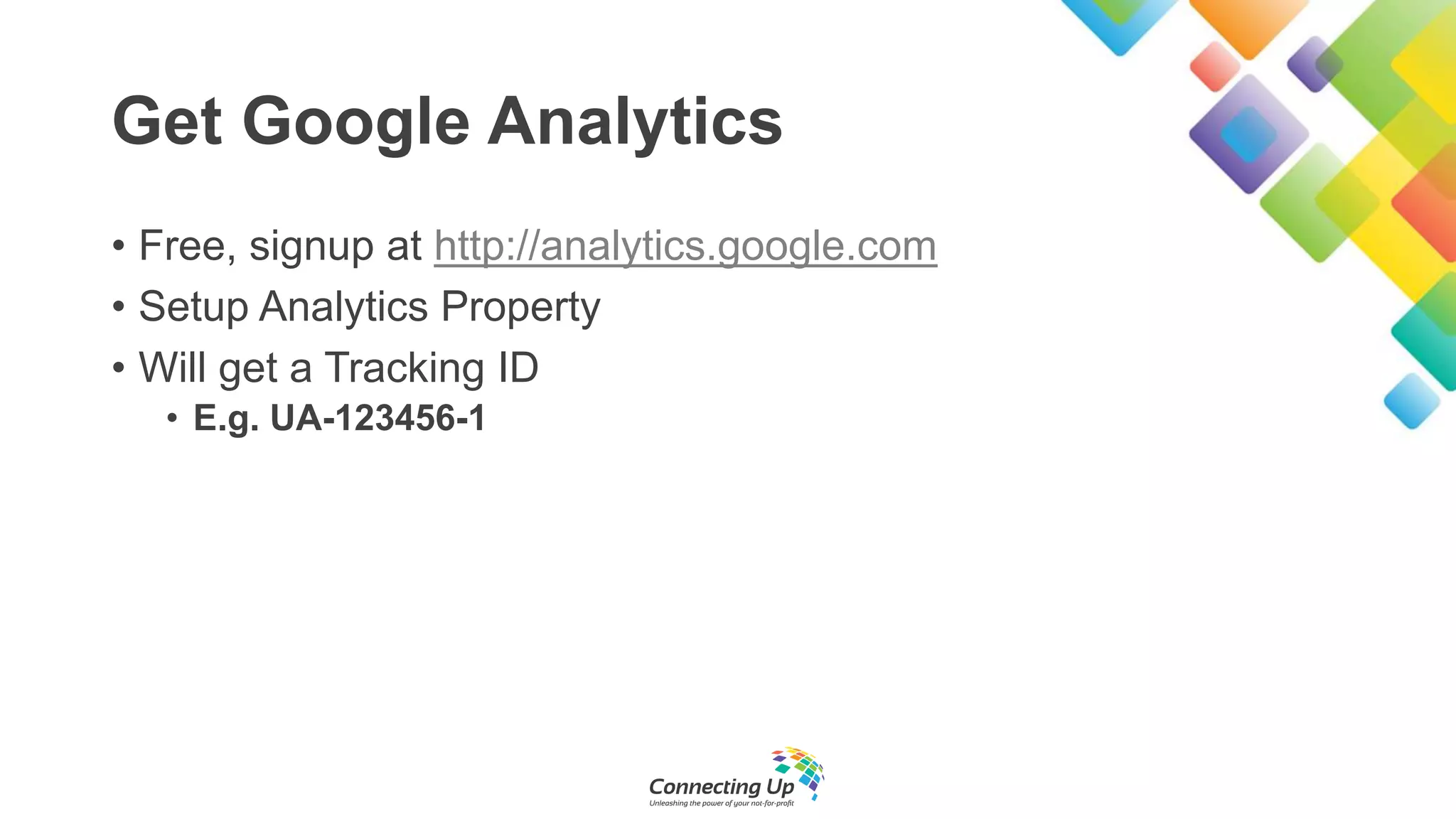 Get Google Analytics
• Free, signup at http://analytics.google.com
• Setup Analytics Property
• Will get a Tracking ID
• E.g. UA-123456-1
 