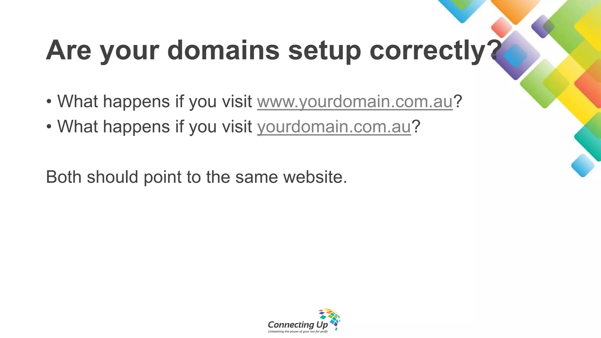 Are your domains setup correctly?
• What happens if you visit www.yourdomain.com.au?
• What happens if you visit yourdomain.com.au?
Both should point to the same website.
 