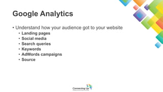 Google Analytics
• Understand how your audience got to your website
• Landing pages
• Social media
• Search queries
• Keywords
• AdWords campaigns
• Source
 