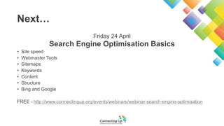 Next…
Friday 24 April
Search Engine Optimisation Basics
• Site speed
• Webmaster Tools
• Sitemaps
• Keywords
• Content
• Structure
• Bing and Google
FREE - http://www.connectingup.org/events/webinars/webinar-search-engine-optimisation
 