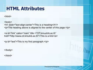 HTML AttributesWatcharapong Wongvivat12<html><body><h1 style="text-align:center">This is a heading</h1><p>The heading above is aligned to the center of this page.</p><a id=”link” calss=“main” title =“CIT.kmuutnb.ac.th” href="http://www.cit.kmutnb.ac.th">This is a link</a><p id=”text”>This is my first paragraph.</p></body></html>
