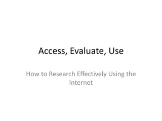 Access, Evaluate, Use How to Research Effectively Using the Internet 