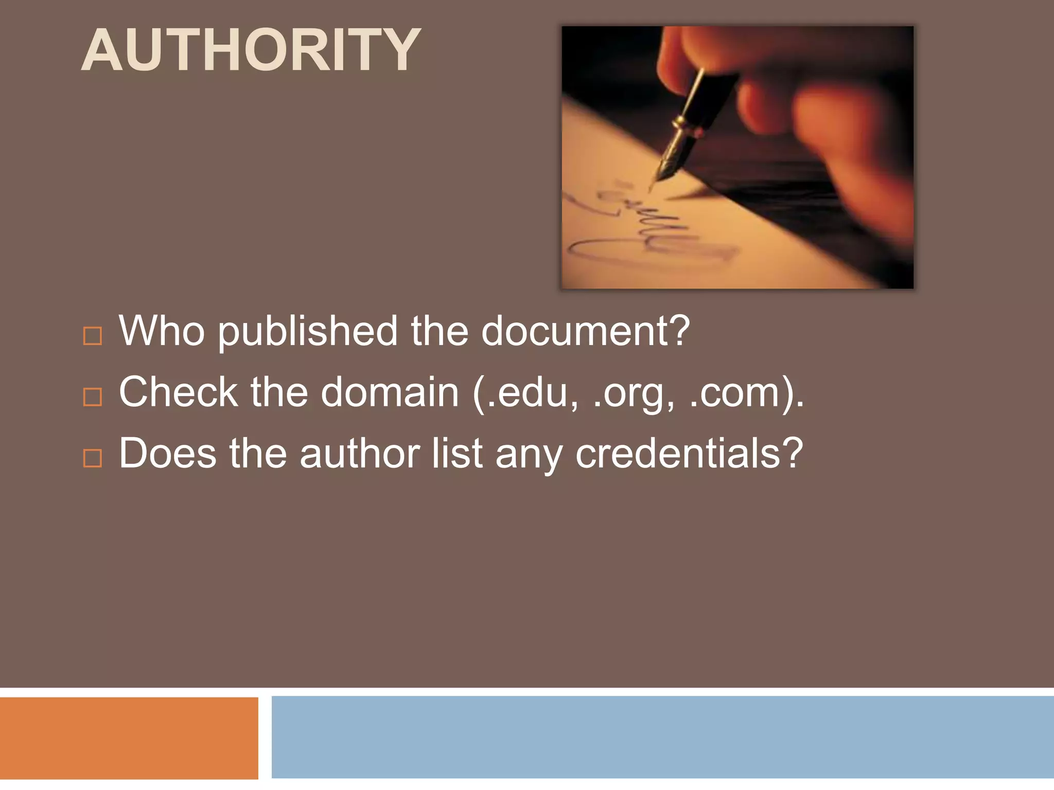 AUTHORITY
Who published the document?
Check the domain (.edu, .org, .com).
Does the author list any credentials?
