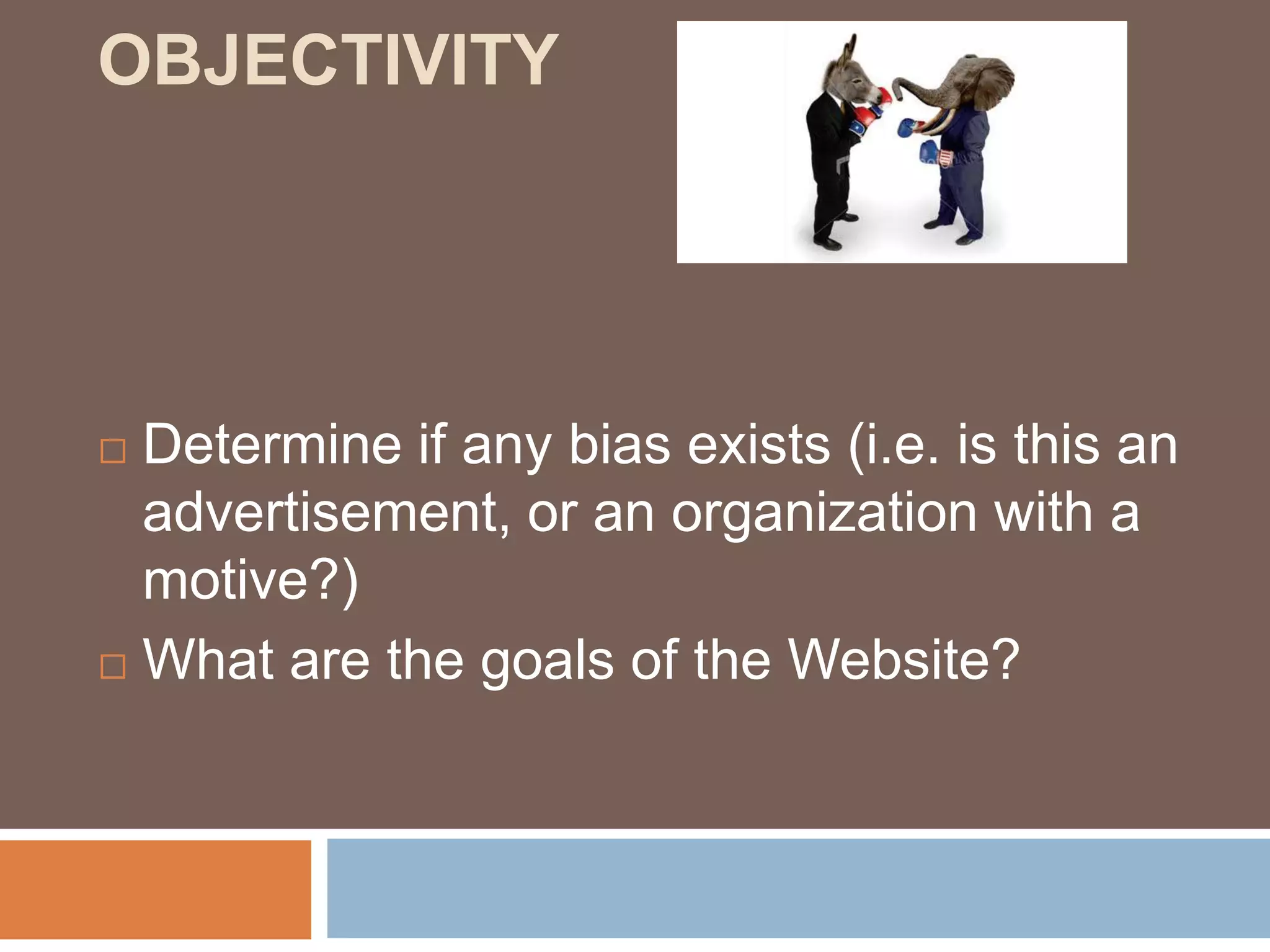 OBJECTIVITY
Determine if any bias exists (i.e. is this an
advertisement, or an organization with a
motive?)
What are the goals of the Website?
