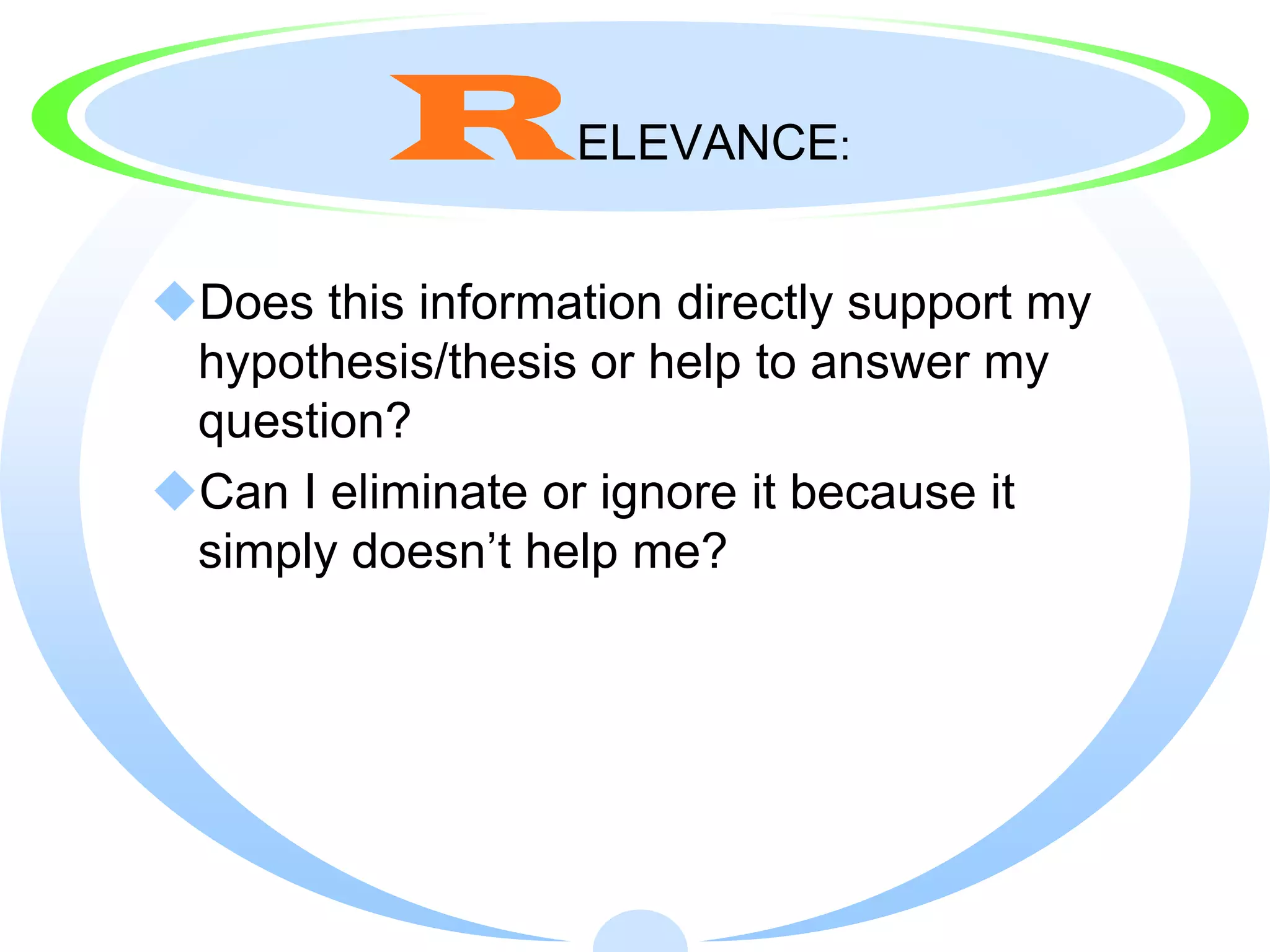 R        ELEVANCE:


Does this information directly support my
 hypothesis/thesis or help to answer my
 question?
Can I eliminate or ignore it because it
 simply doesn’t help me?
 