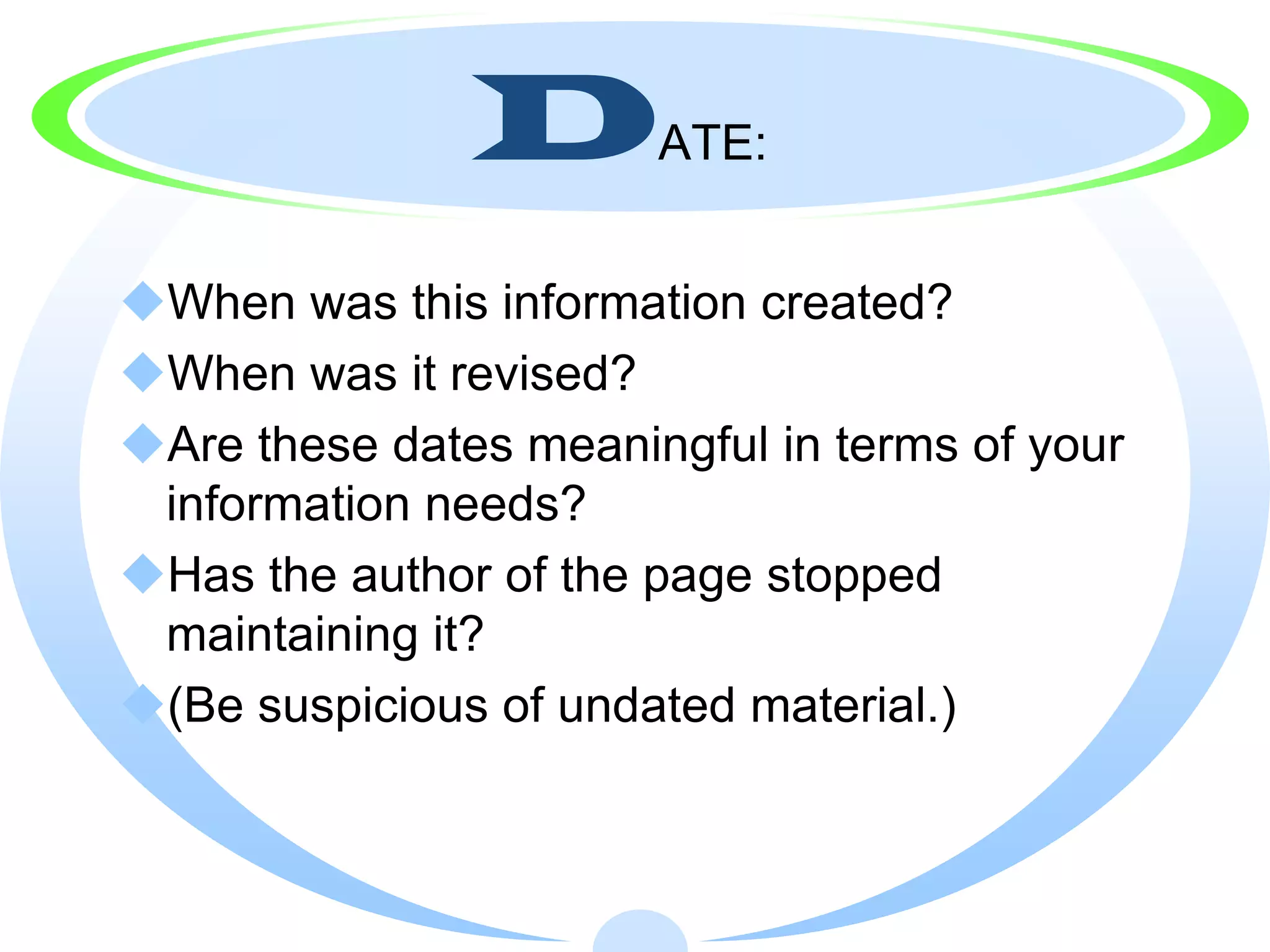 D       ATE:


When was this information created?
When was it revised?
Are these dates meaningful in terms of your
 information needs?
Has the author of the page stopped
 maintaining it?
(Be suspicious of undated material.)
 