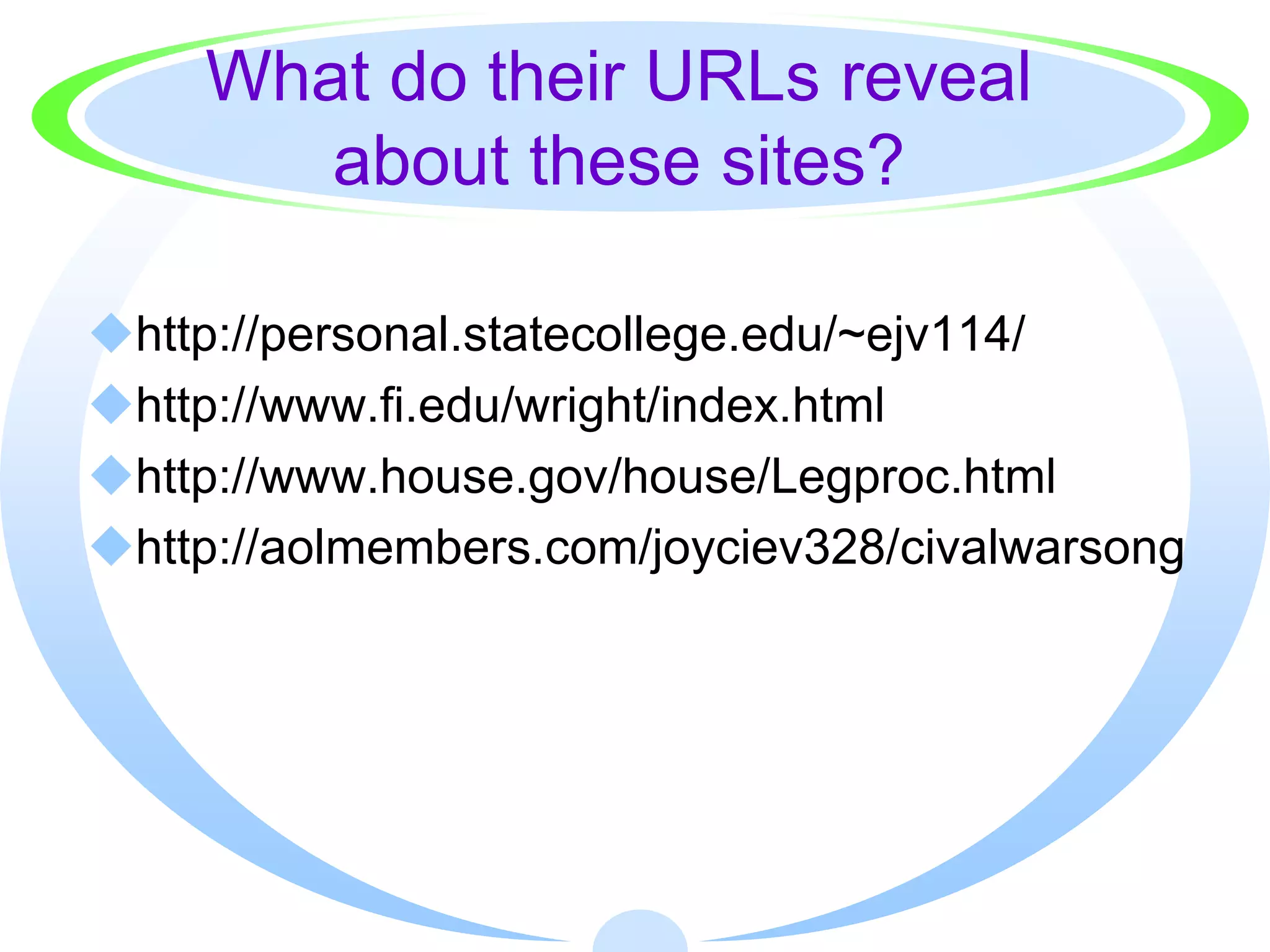 What do their URLs reveal
       about these sites?

http://personal.statecollege.edu/~ejv114/
http://www.fi.edu/wright/index.html
http://www.house.gov/house/Legproc.html
http://aolmembers.com/joyciev328/civalwarsong
 