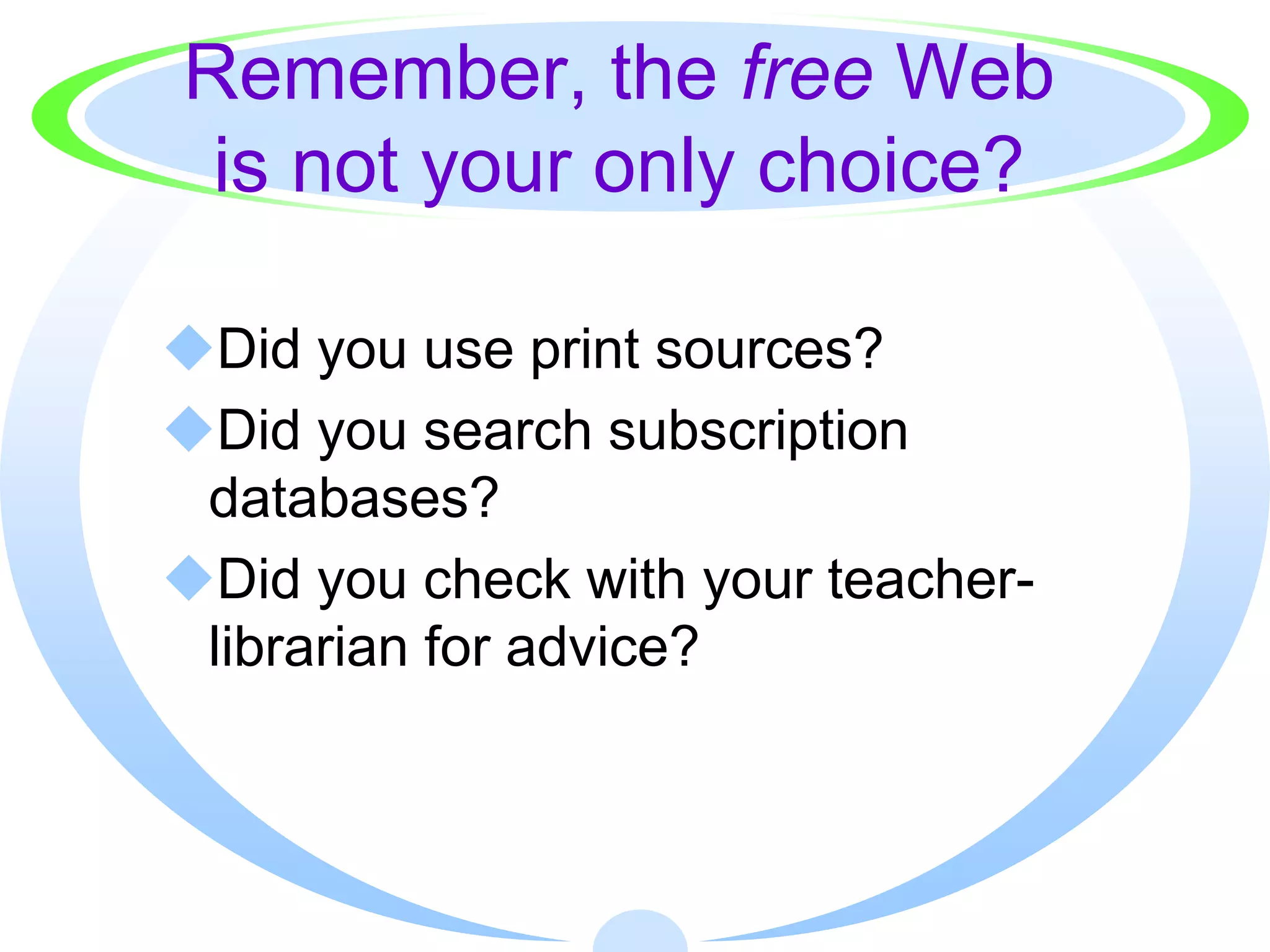 Remember, the free Web
 is not your only choice?

Did you use print sources?
Did you search subscription
 databases?
Did you check with your teacher-
 librarian for advice?
 