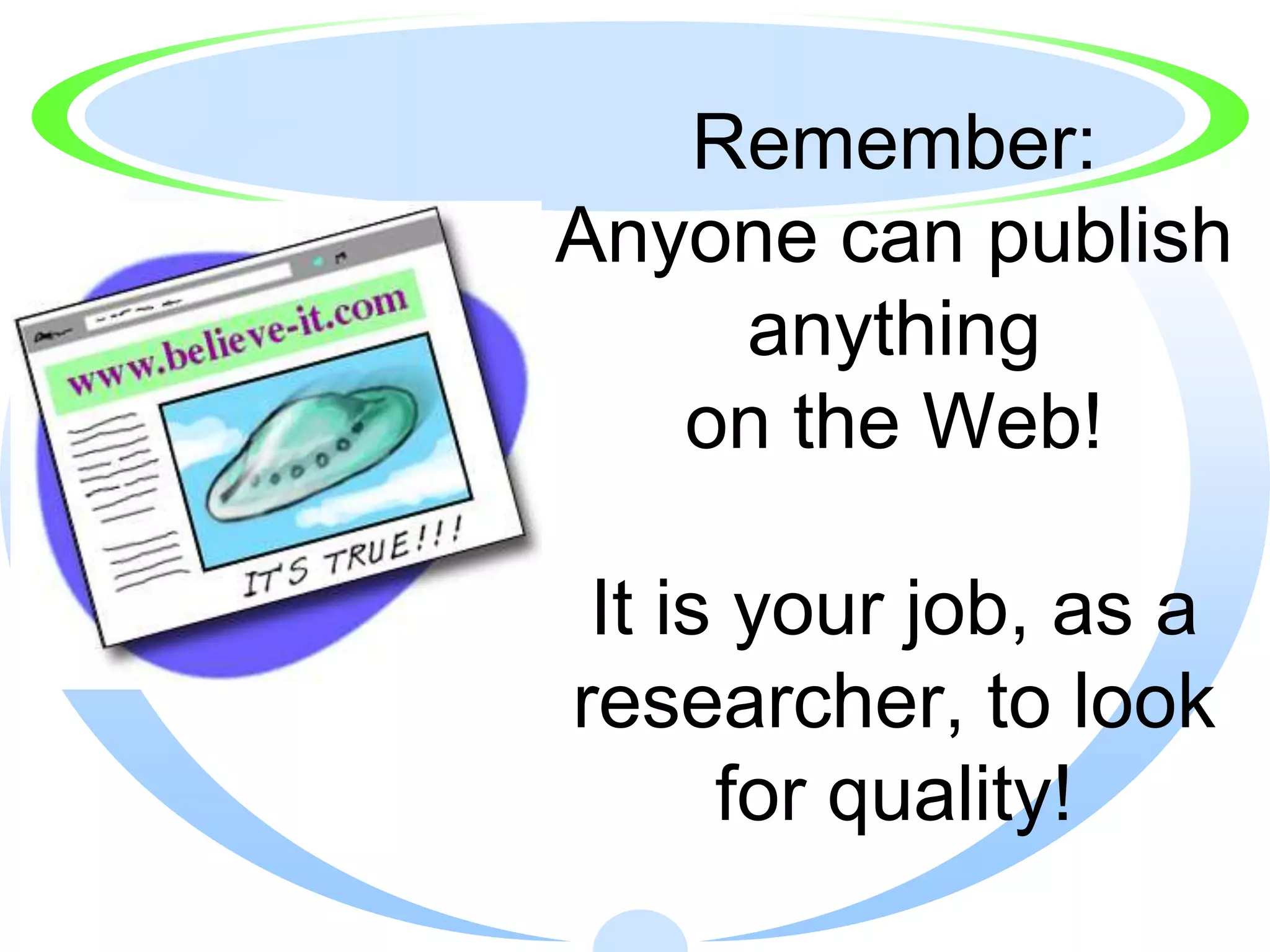 Remember:
Anyone can publish
    anything
   on the Web!

 It is your job, as a
researcher, to look
      for quality!
 