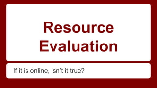 Resource
Evaluation
If it is online, isn’t it true?
 