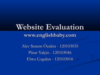 Website EvaluationWebsite Evaluation
www.englishbaby.comwww.englishbaby.com
Alev Senem Özakin - 120103035Alev Senem Özakin - 120103035
Pinar Yalçin - 120103046Pinar Yalçin - 120103046
Ebru Çogalan - 120103016Ebru Çogalan - 120103016
 