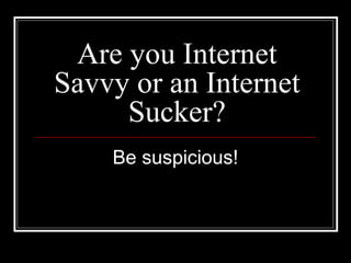 Are you Internet 
Savvy or an Internet 
Sucker? 
Be suspicious! 
 
