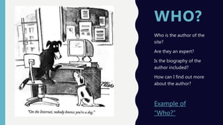 WHO?
Who is the author of the
site?
Are they an expert?
Is the biography of the
author included?
How can I find out more
about the author?
Example of
“Who?”
 