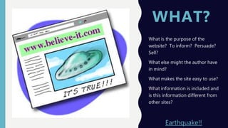 WHAT?
What is the purpose of the
website? To inform? Persuade?
Sell?
What else might the author have
in mind?
What makes the site easy to use?
What information is included and
is this information different from
other sites?
Earthquake!!
 