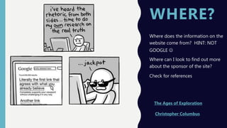 WHERE?
Where does the information on the
website come from? HINT: NOT
GOOGLE 
Where can I look to find out more
about the sponsor of the site?
Check for references
The Ages of Exploration
Christopher Columbus
 