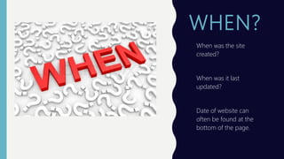 WHEN?
When was the site
created?
When was it last
updated?
Date of website can
often be found at the
bottom of the page.
 
