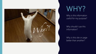 WHY?
Why is this information
useful for my purpose?
Why should I use this
information?
Why is this site or page
better than another?
 