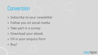 Subscribe to your newsletter
Follow you on social media
Take part in a survey
Download your ebook
Fill in your enquiry form
Buy!
 