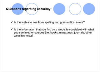Questions regarding accuracy: Is the web-site free from spelling and grammatical errors?  Is the information that you find on a web-site consistent with what you see in other sources (i.e. books, magazines, journals, other websites, etc.)? 