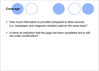Coverage How much information is provided compared to other sources  (i.e. newspaper and magazine articles) used on the same topic? Is there an indication that the page has been completed and is still not under construction? 