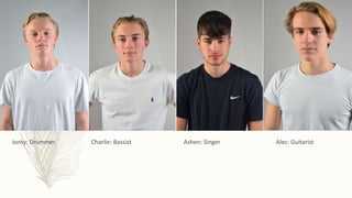 Jonty: Drummer Charlie: Bassist Ashen: Singer Alec: Guitarist
 