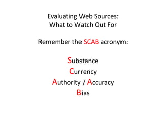 Evaluating Web Sources:  What to Watch Out For Remember the SCAB acronym: Substance Currency Authority / Accuracy Bias 