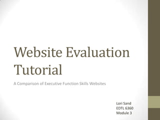Website Evaluation
Tutorial
A Comparison of Executive Function Skills Websites
Lori Sand
EDTL 6360
Module 3
 