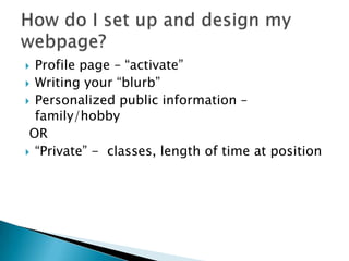 Profile page – “activate”Writing your “blurb”Personalized public information – family/hobby OR“Private” -  classes, length of time at positionHow do I set up and design my webpage?
