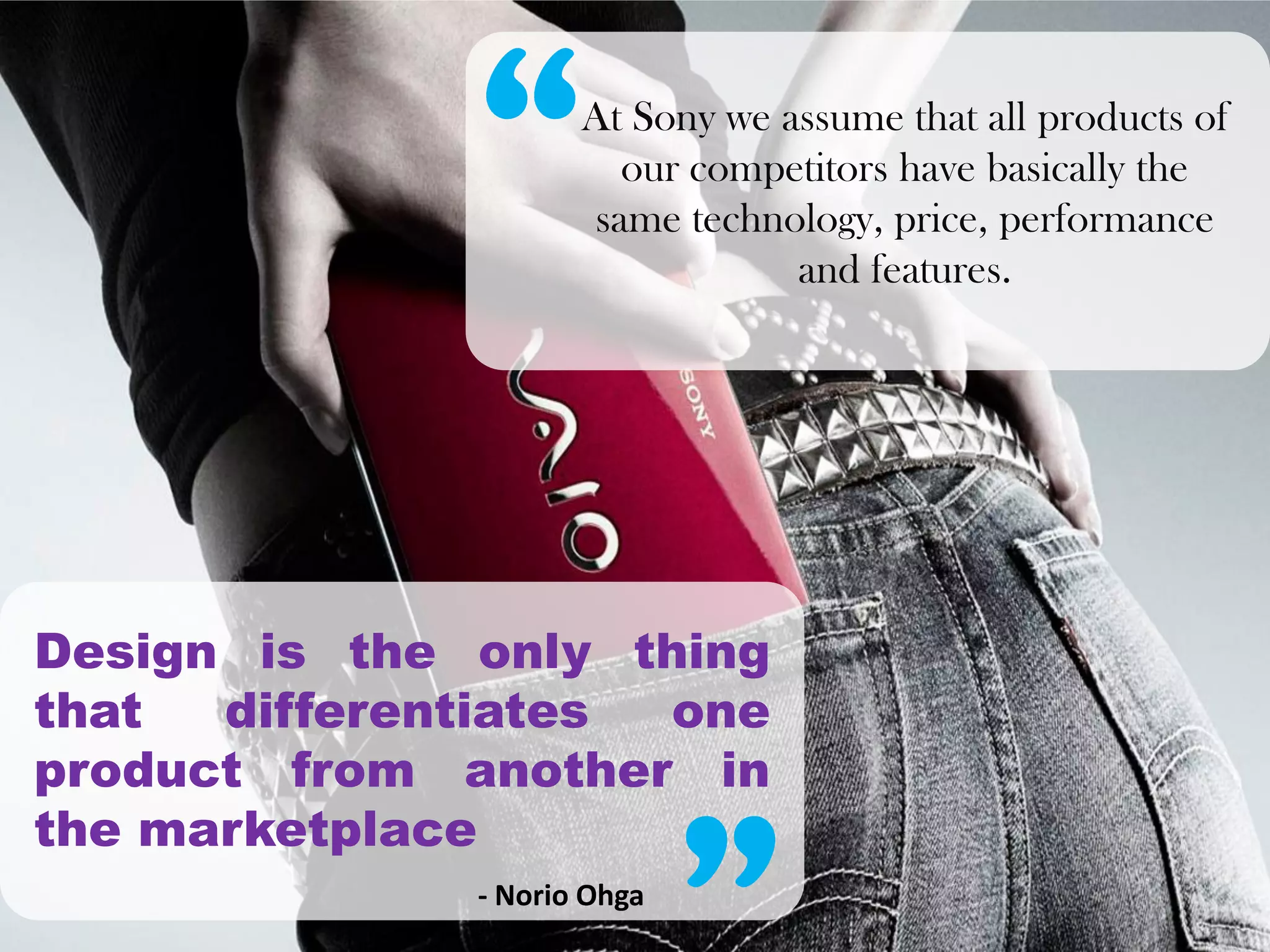 At Sony we assume that all products of
                       our competitors have basically the
                     same technology, price, performance
                                 and features.




Design is the only thing
that  differentiates one
product from another in
the marketplace
              - Norio Ohga
 