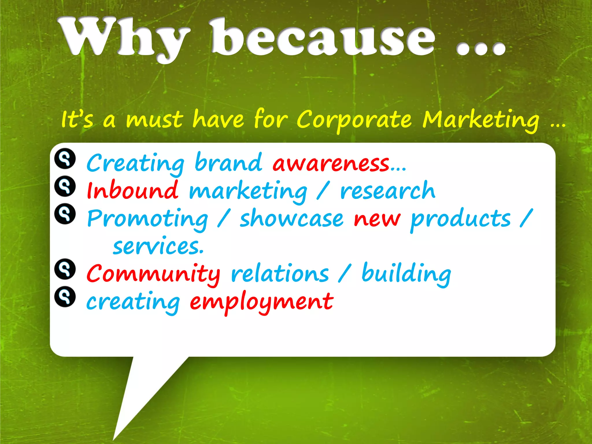 It’s a must have for Corporate Marketing …
  Creating brand awareness…
  Inbound marketing / research
  Promoting / showcase new products /
    services.
  Community relations / building
  creating employment
 