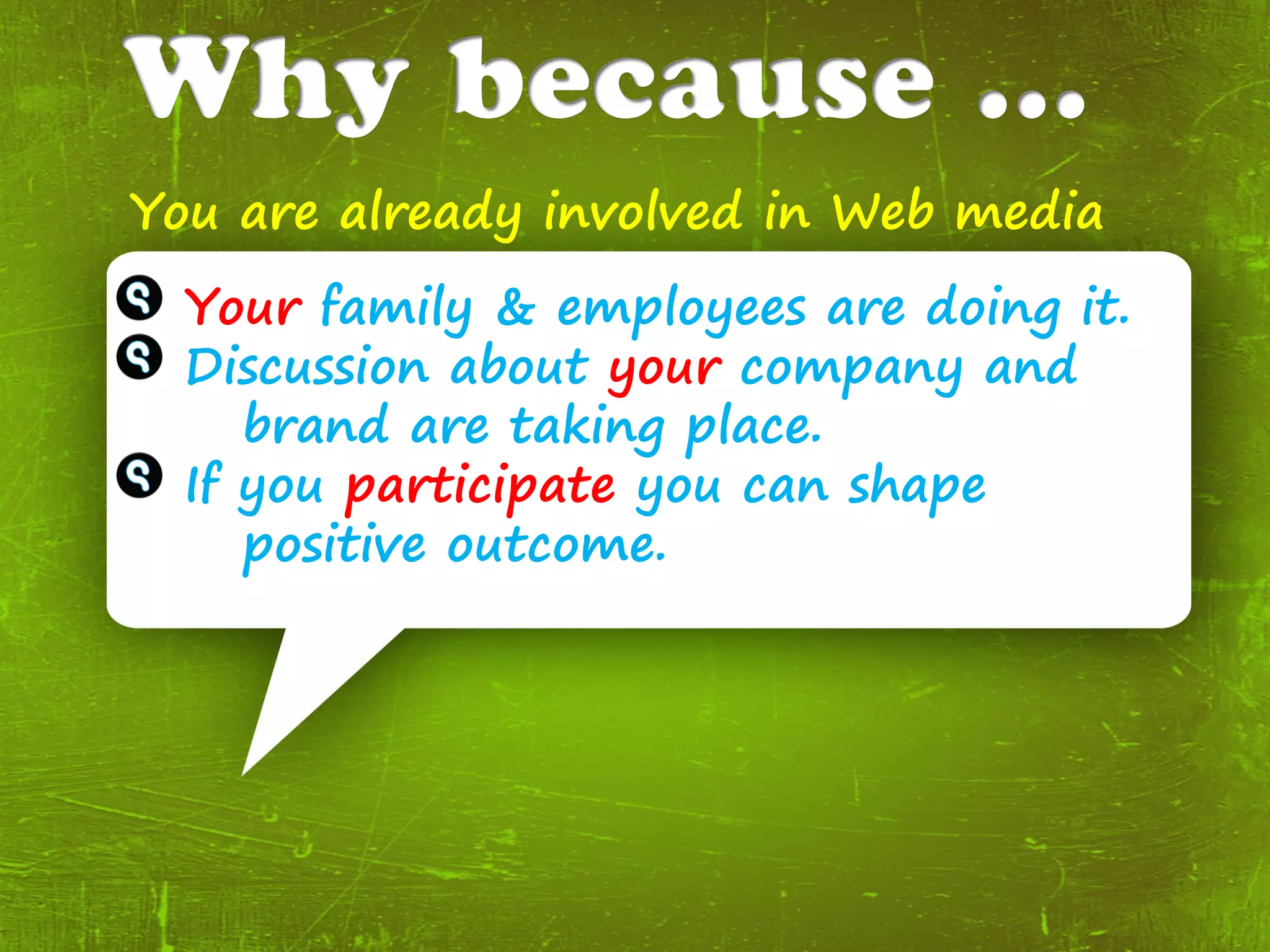 You are already involved in Web media
  Your family & employees are doing it.
  Discussion about your company and
     brand are taking place.
  If you participate you can shape
     positive outcome.
 
