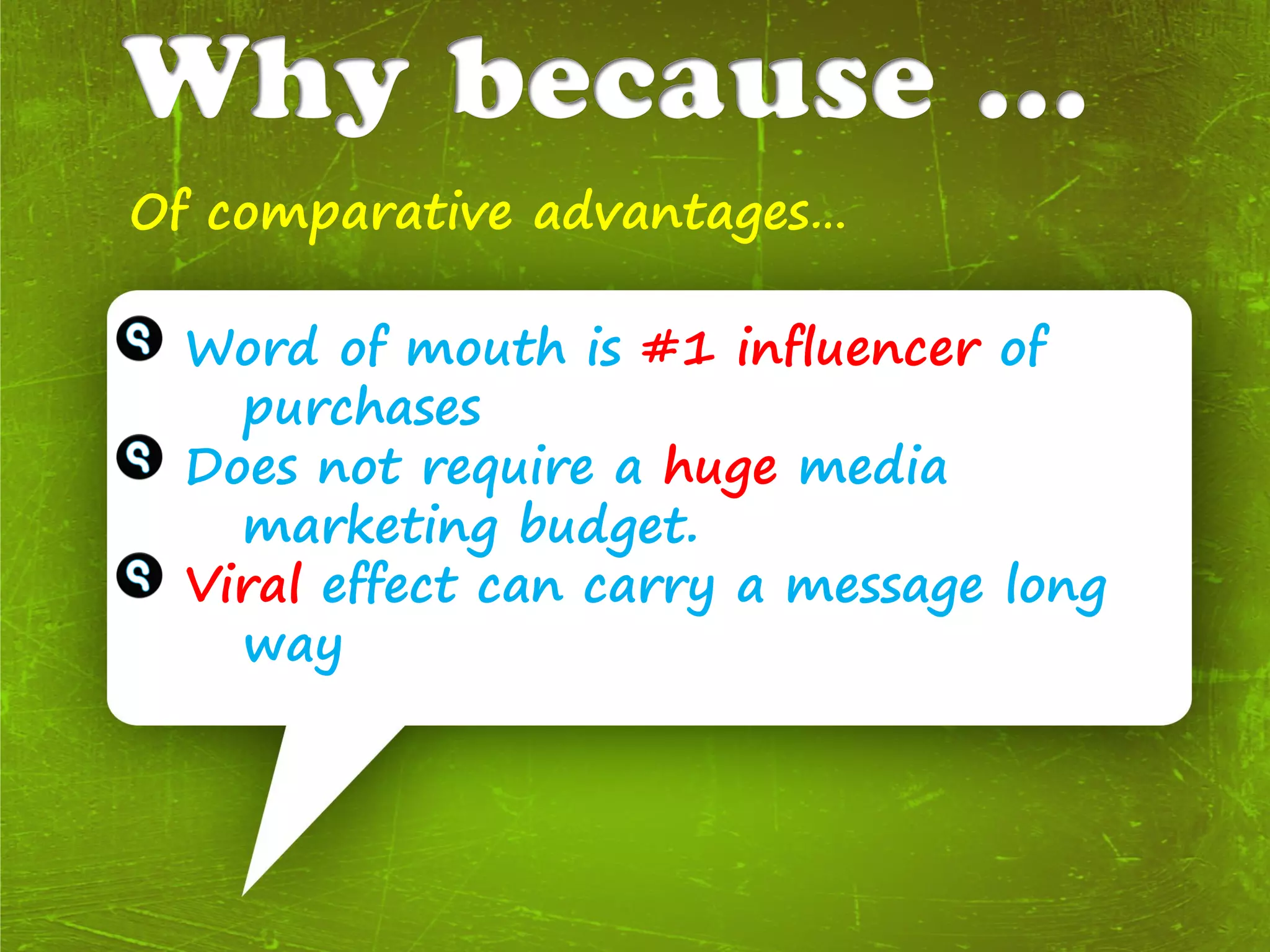 Of comparative advantages…

 Word of mouth is #1 influencer of
   purchases
 Does not require a huge media
   marketing budget.
 Viral effect can carry a message long
   way
 