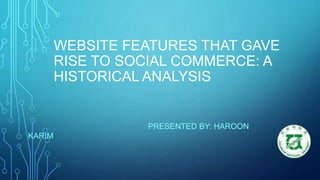 WEBSITE FEATURES THAT GAVE
RISE TO SOCIAL COMMERCE: A
HISTORICAL ANALYSIS
PRESENTED BY: HAROON
KARIM
 