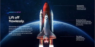 Take advantage of a lighter installation and
connect to your CX platform on any device with
our browser extension. Add the security, privacy
and access of FleCX CX VPN services to your
Google Chrome browser, with no need to install
or run separate software.
Lift off
flawlessly.
By Syncing Chrome
extensions across all devices,
you always have access to all the
data you need, no matter where
you’re working
Download the
FleCX Chrome
extension from the 
Chrome Web Store
Two-factor
authentication
heightens security
and reduces risk
 