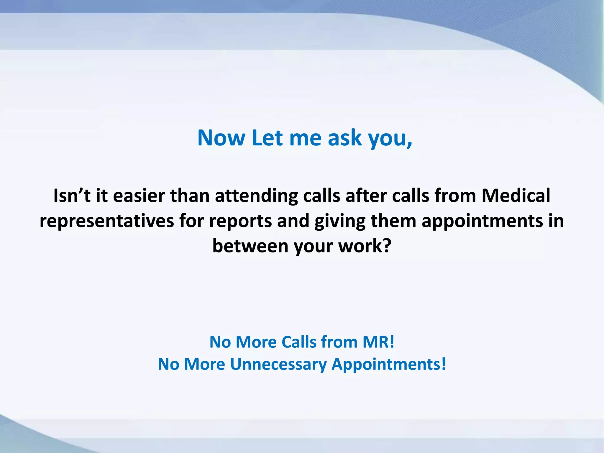 Now Let me ask you,
Isn’t it easier than attending calls after calls from Medical
representatives for reports and giving them appointments in
between your work?
No More Calls from MR!
No More Unnecessary Appointments!
 