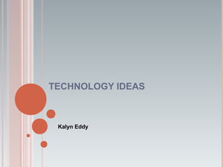 TECHNOLOGY IDEAS
Kalyn Eddy
 
