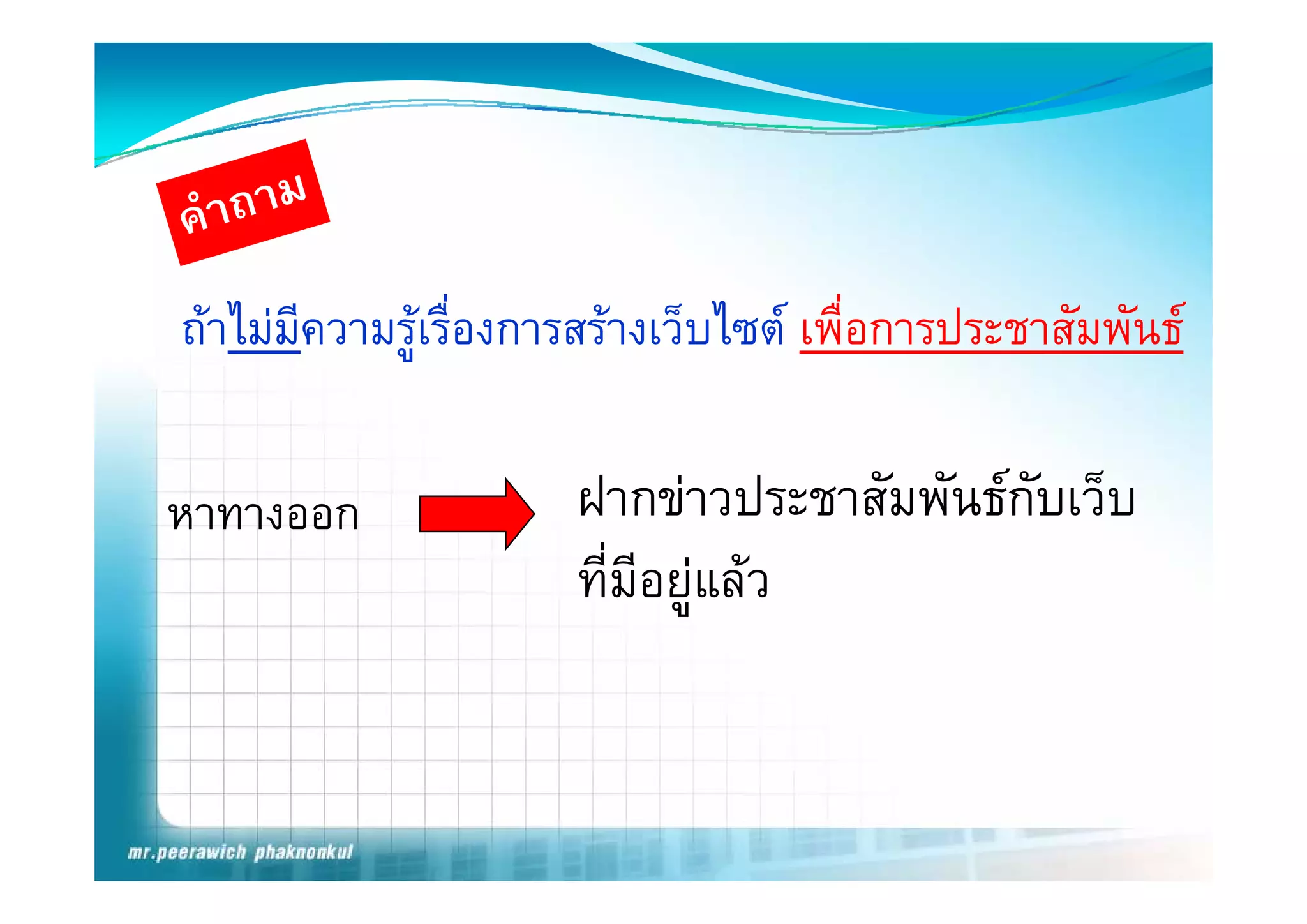 ถาไมมความรูเรืองการสรางเว็บไซต เพือการประชาสัมพันธ
       ี      ู ่                      ่

หาทางออก              ฝากขาวประชาสัมพันธกับเว็บ
                       ี่ ี  
                      ทมอยูแลว
 