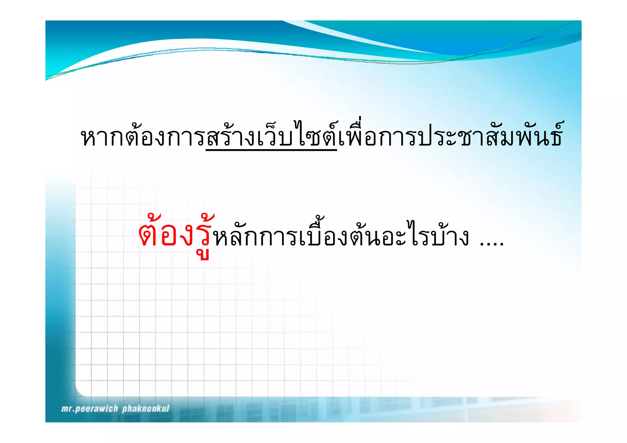 หากตองการสรางเว็บไ เพือการประชาสัมพันธ
                   ไซต ่

    ตองรูหลักการเบืื้องตนอะไรบาง ....
                             ไ
 