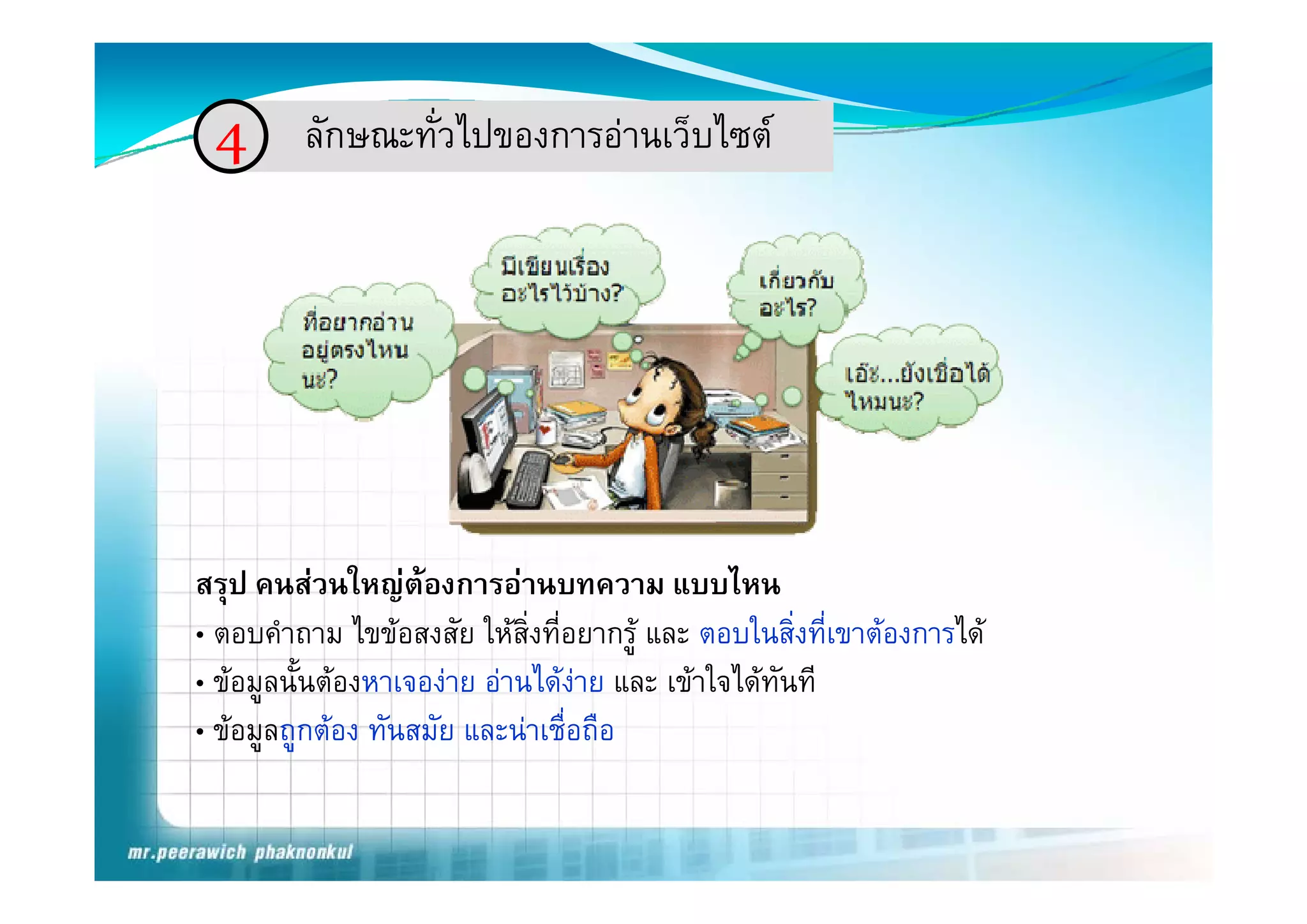 4 ลักษณะทั่วไปของการอานเว็บไซต
   ลกษณ ทวไปของการอานเวบไซต




สรุป คนสวนใหญตองการอานบทความ แบบไหน
                  ใ                                   ไ
• ตอบคําถาม ไขขอสงสัย ใหสิ่งที่อยากรู และ ตอบในสิ่งที่เขาตองการได
• ขอมูลนัั้นตองหาเจองาย อานไดงาย และ เขาใจไดทันทีี
                                 ไ                 ใไ
• ขอมูลถูกตอง ทันสมัย และนาเชื่อถือ
 