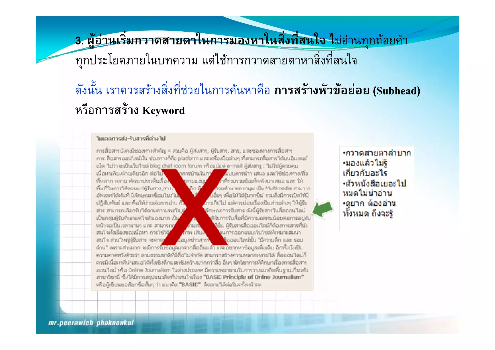 3. ผูอานเริ่มกวาดสายตาในการมองหาในสิ่งที่สนใจ ไมอานทุกถอยคํา
ทุกป โ
   ประโยคภายในบทความ แตใชการกวาดสายตาหาสิ่งทีี่สนใจ
                 ใ                          ิ     ใ
ดังนั้น เราควรสรางสิ่งทีชวยในการคนหาคือ การสรางหัวขอยอย (Subhead)
                         ่                                    (       )
หรือการสราง Keyword
 